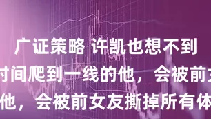 广证策略 许凯也想不到，用10年时间爬到一线的他，会被前女友撕掉所有体面