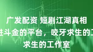 广发配资 短剧江湖真相：日进斗金的平台，咬牙求生的工作室