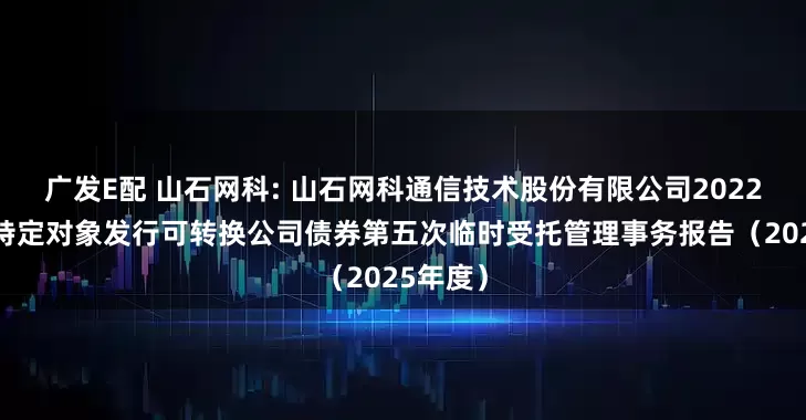 广发E配 山石网科: 山石网科通信技术股份有限公司2022年向不特定对象发行可转换公司债券第五次临时受托管理事务报告（2025年度）