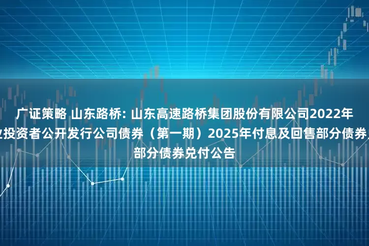 广证策略 山东路桥: 山东高速路桥集团股份有限公司2022年面向专业投资者公开发行公司债券（第一期）2025年付息及回售部分债券兑付公告