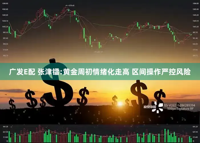 广发E配 张津镭:黄金周初情绪化走高 区间操作严控风险
