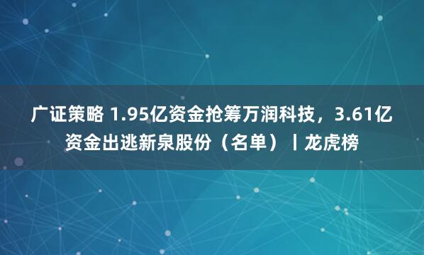 广证策略 1.95亿资金抢筹万润科技，3.61亿资金出逃新泉股份（名单）丨龙虎榜