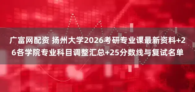 广富网配资 扬州大学2026考研专业课最新资料+26各学院专业科目调整汇总+25分数线与复试名单