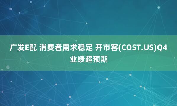 广发E配 消费者需求稳定 开市客(COST.US)Q4业绩超预期
