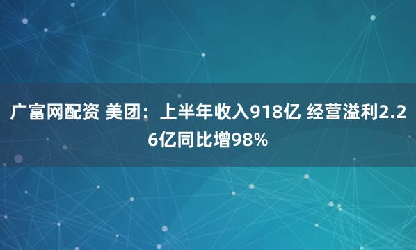 广富网配资 美团：上半年收入918亿 经营溢利2.26亿同比增98%