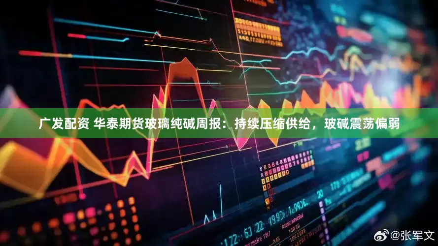 广发配资 华泰期货玻璃纯碱周报：持续压缩供给，玻碱震荡偏弱