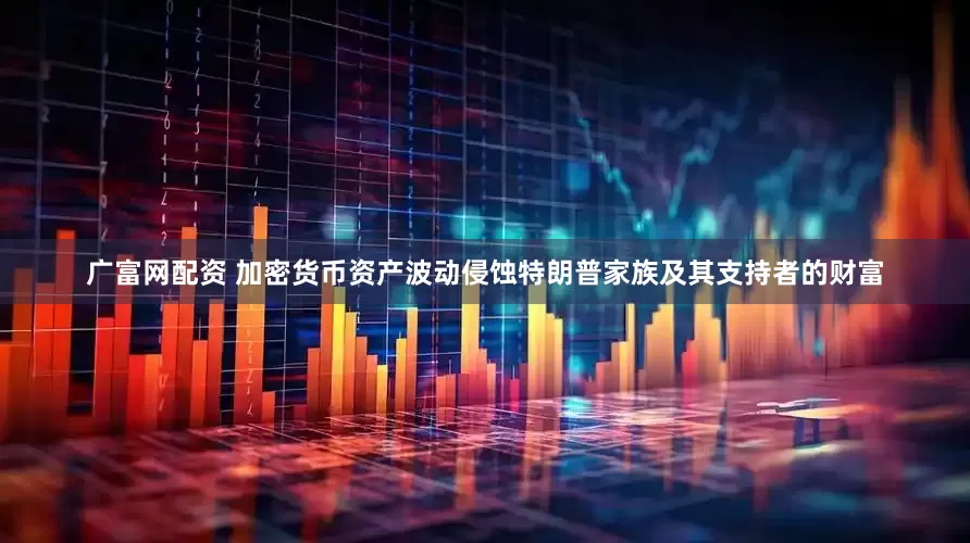 广富网配资 加密货币资产波动侵蚀特朗普家族及其支持者的财富